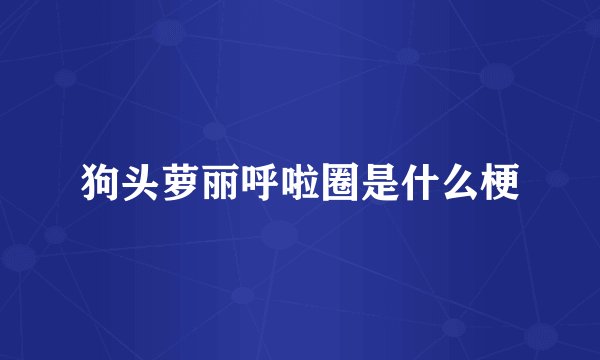 狗头萝丽呼啦圈是什么梗