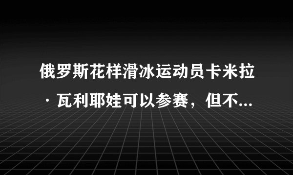 俄罗斯花样滑冰运动员卡米拉·瓦利耶娃可以参赛，但不能获得奖牌