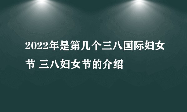 2022年是第几个三八国际妇女节 三八妇女节的介绍