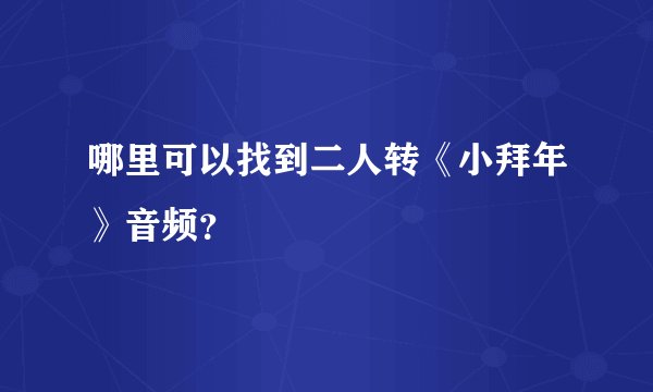 哪里可以找到二人转《小拜年》音频？