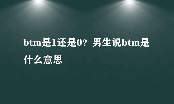 btm是1还是0？男生说btm是什么意思