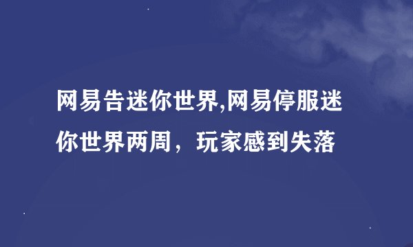 网易告迷你世界,网易停服迷你世界两周，玩家感到失落