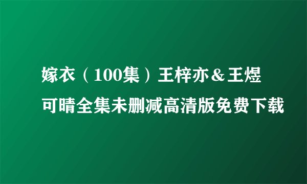 嫁衣（100集）王梓亦＆王煜可晴全集未删减高清版免费下载