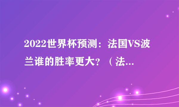 2022世界杯预测：法国VS波兰谁的胜率更大？（法国球队）