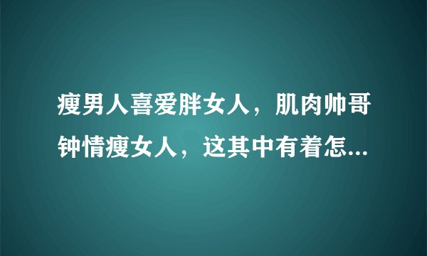 瘦男人喜爱胖女人，肌肉帅哥钟情瘦女人，这其中有着怎样的原因