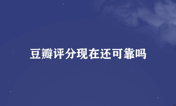 豆瓣评分现在还可靠吗