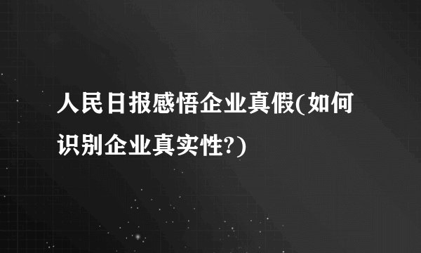 人民日报感悟企业真假(如何识别企业真实性?)