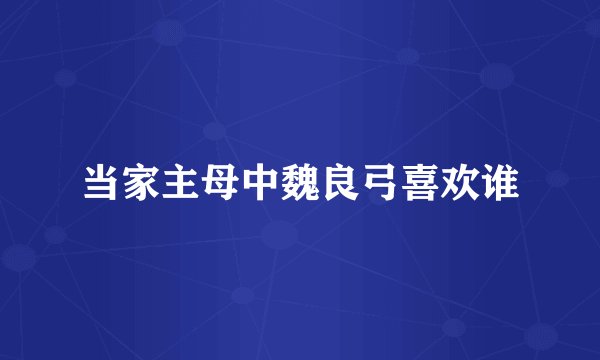 当家主母中魏良弓喜欢谁
