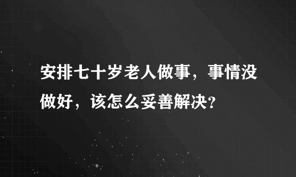 安排七十岁老人做事，事情没做好，该怎么妥善解决？