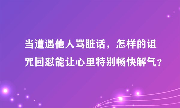当遭遇他人骂脏话，怎样的诅咒回怼能让心里特别畅快解气？