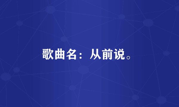 歌曲名：从前说。