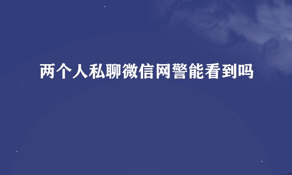 两个人私聊微信网警能看到吗