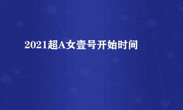 2021超A女壹号开始时间