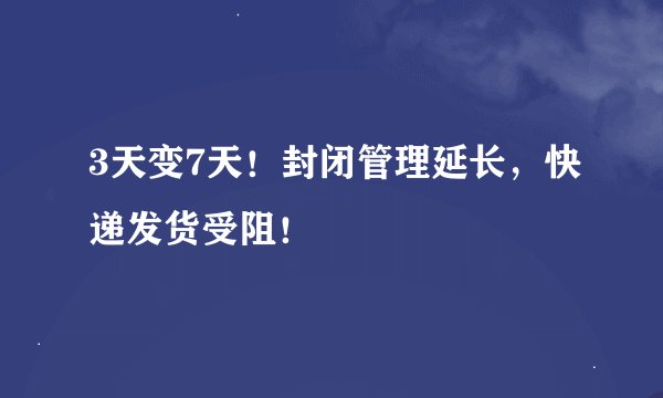 3天变7天！封闭管理延长，快递发货受阻！