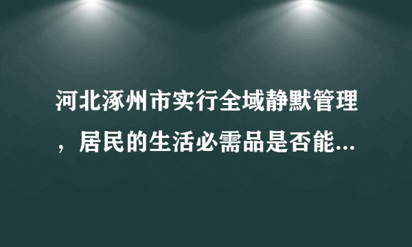 河北涿州市实行全域静默管理，居民的生活必需品是否能得到保障？
