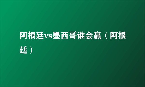 阿根廷vs墨西哥谁会赢（阿根廷）