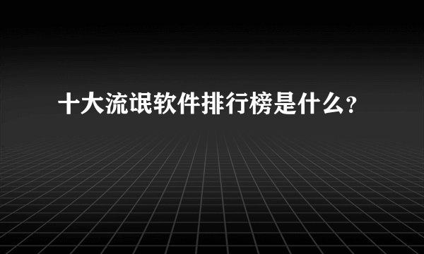 十大流氓软件排行榜是什么？
