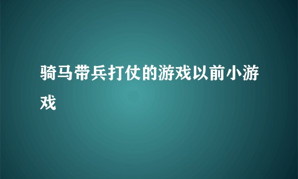 骑马带兵打仗的游戏以前小游戏