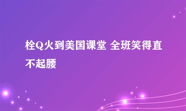 栓Q火到美国课堂 全班笑得直不起腰