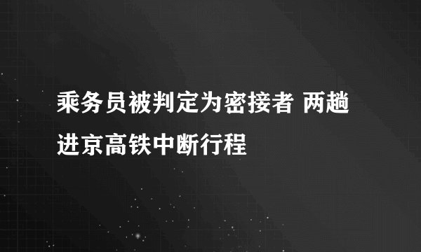 乘务员被判定为密接者 两趟进京高铁中断行程