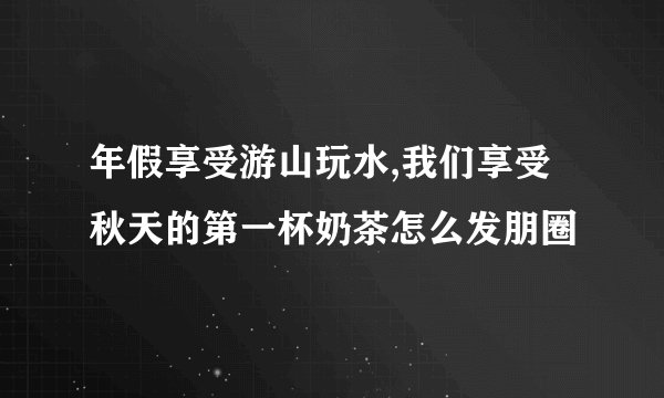年假享受游山玩水,我们享受秋天的第一杯奶茶怎么发朋圈