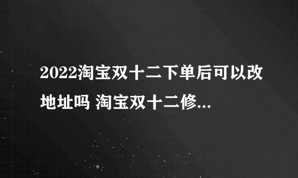 2022淘宝双十二下单后可以改地址吗 淘宝双十二修改地址会影响订单发货顺序吗