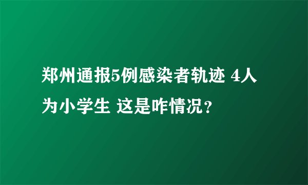 郑州通报5例感染者轨迹 4人为小学生 这是咋情况？