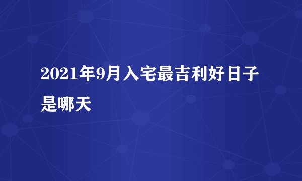 2021年9月入宅最吉利好日子是哪天