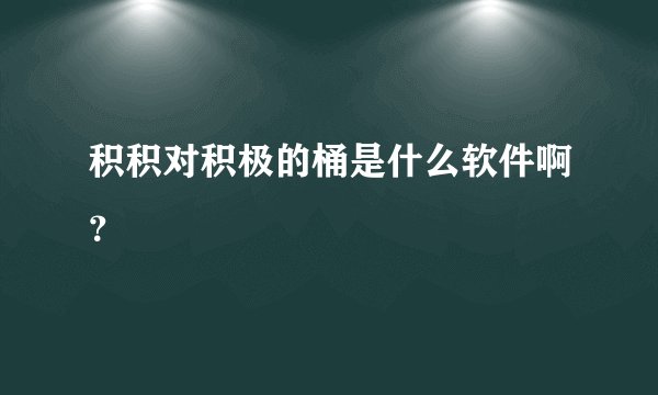 积积对积极的桶是什么软件啊？