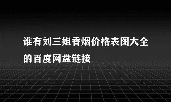 谁有刘三姐香烟价格表图大全的百度网盘链接
