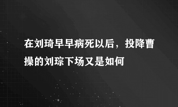 在刘琦早早病死以后，投降曹操的刘琮下场又是如何