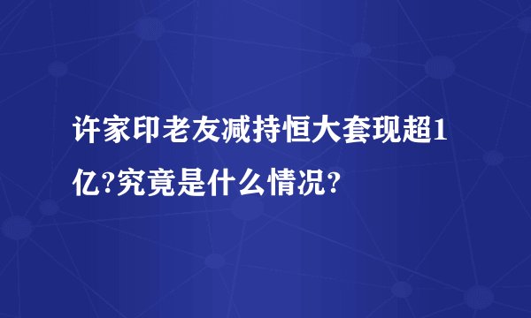 许家印老友减持恒大套现超1亿?究竟是什么情况?