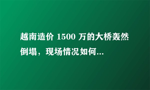 越南造价 1500 万的大桥轰然倒塌，现场情况如何？倒塌的原因有哪些？