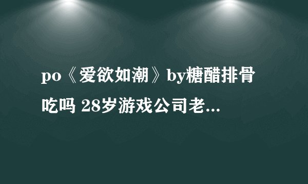 po《爱欲如潮》by糖醋排骨吃吗 28岁游戏公司老板vs26岁白富美旅游博主