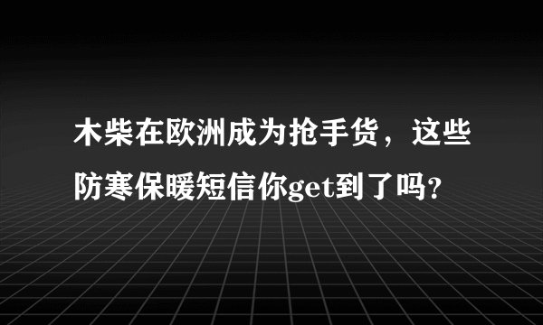 木柴在欧洲成为抢手货,这些防寒保暖短信你get到了吗?