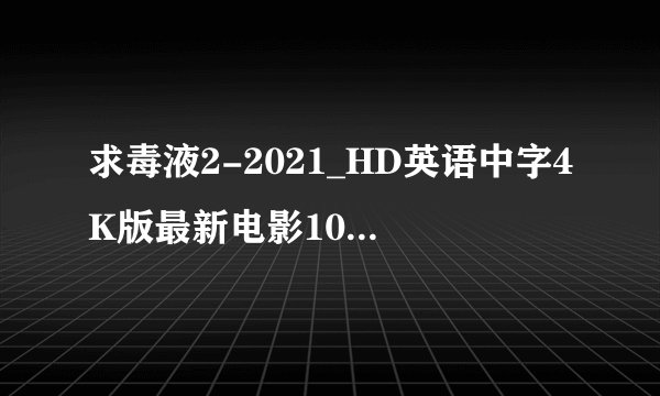 求毒液2-2021_HD英语中字4K版最新电影1080P版完整百度网盘链接下载