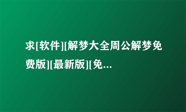求[软件][解梦大全周公解梦免费版][最新版][免费下载][中文版][破解版][安卓…网盘链接获取