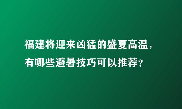 福建将迎来凶猛的盛夏高温,有哪些避暑技巧可以推荐?