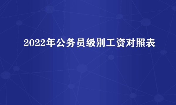 2022年公务员级别工资对照表