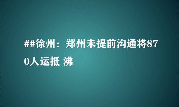 ##徐州:郑州未提前沟通将870人运抵 沸