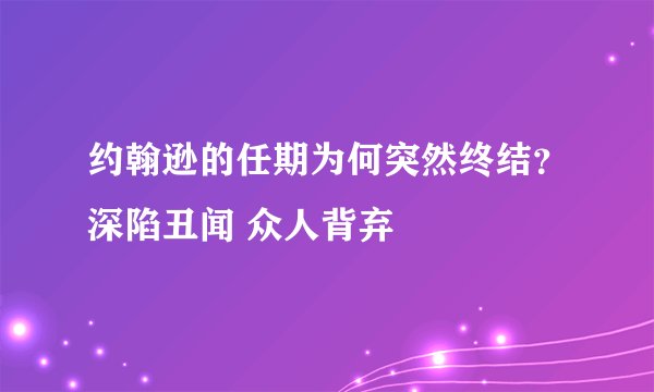 约翰逊的任期为何突然终结？深陷丑闻 众人背弃