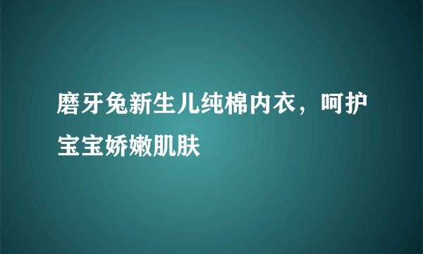 磨牙兔新生儿纯棉内衣，呵护宝宝娇嫩肌肤