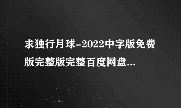 求独行月球-2022中字版免费版完整版完整百度网盘链接下载