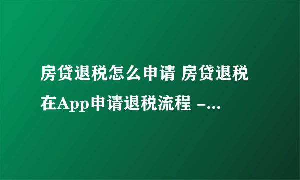 房贷退税怎么申请 房贷退税在App申请退税流程 - 探其财税