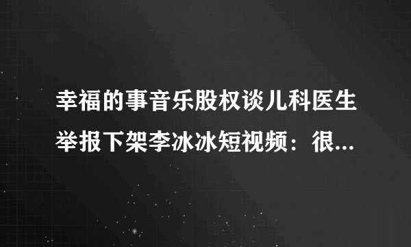 幸福的事音乐股权谈儿科医生举报下架李冰冰短视频：很喜欢她，只认为穿衣不妥
