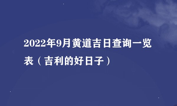 2022年9月黄道吉日查询一览表（吉利的好日子）