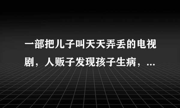 一部把儿子叫天天弄丢的电视剧，人贩子发现孩子生病，把孩子扔掉，被