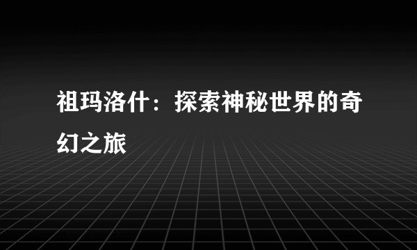 祖玛洛什：探索神秘世界的奇幻之旅