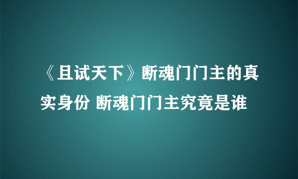 《且试天下》断魂门门主的真实身份 断魂门门主究竟是谁