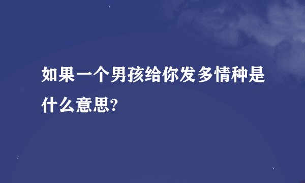 如果一个男孩给你发多情种是什么意思?